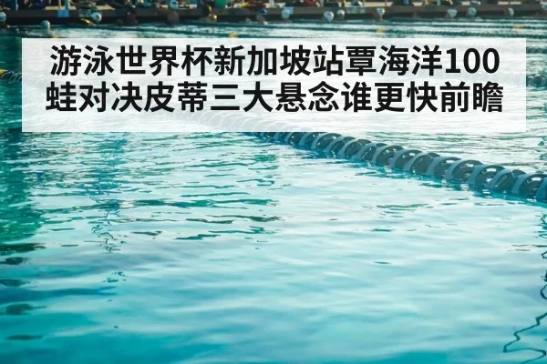 游泳世界杯新加坡站覃海洋100蛙对决皮蒂三大悬念谁更快前瞻（kaiyun）