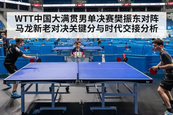 WTT中国大满贯男单决赛樊振东对阵马龙新老对决关键分与时代交接分析